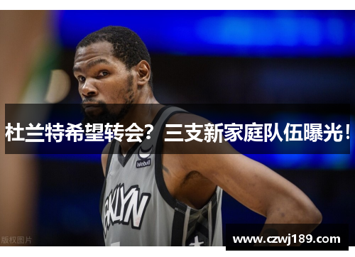 杜兰特希望转会？三支新家庭队伍曝光！