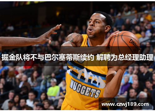 掘金队将不与巴尔塞蒂斯续约 解聘为总经理助理