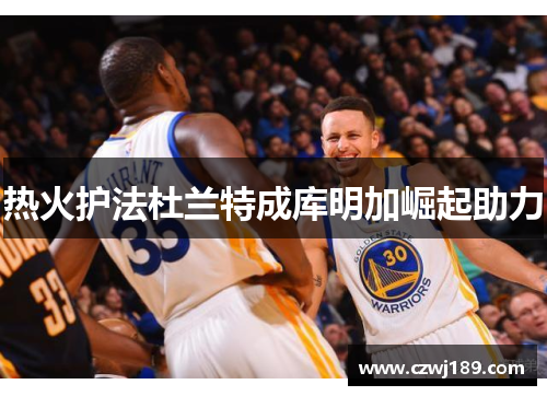热火护法杜兰特成库明加崛起助力