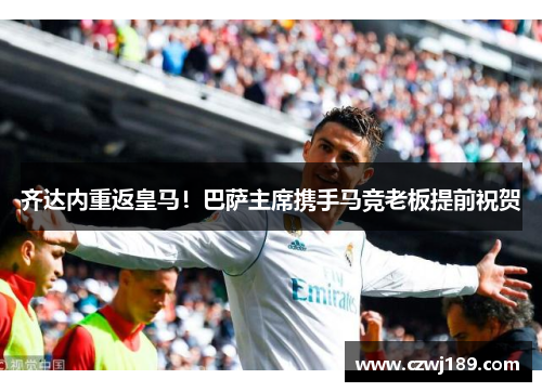 齐达内重返皇马！巴萨主席携手马竞老板提前祝贺